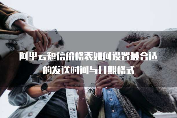 阿里云短信价格表如何设置最合适的发送时间与日期格式