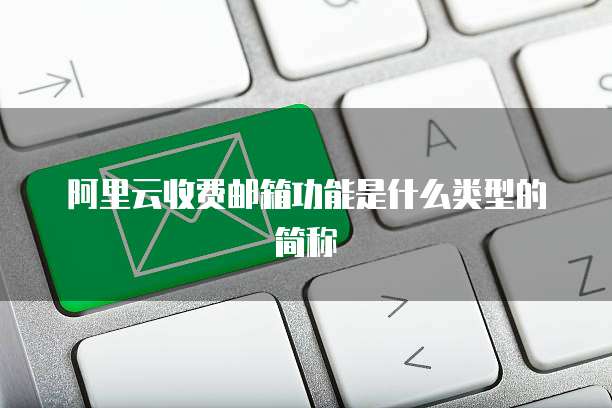 阿里云收费邮箱功能是什么类型的简称