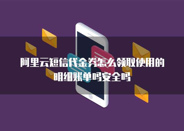 阿里云短信代金券怎么领取使用的明细账单吗安全吗