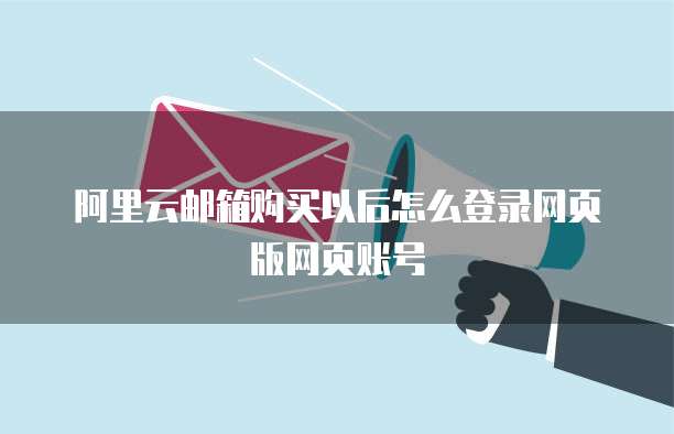 阿里云邮箱购买以后怎么登录网页版网页账号