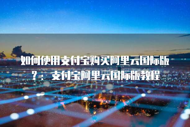 如何使用支付宝购买阿里云国际版？：支付宝阿里云国际版教程