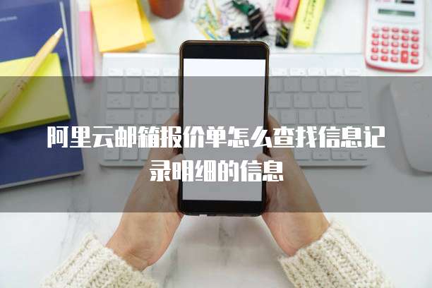 阿里云邮箱报价单怎么查找信息记录明细的信息