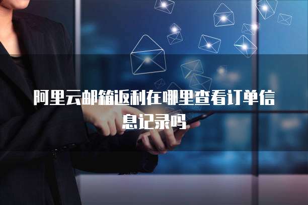 阿里云邮箱返利在哪里查看订单信息记录吗