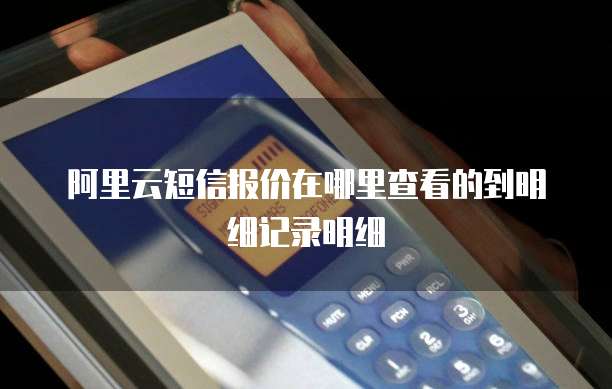 阿里云短信报价在哪里查看的到明细记录明细