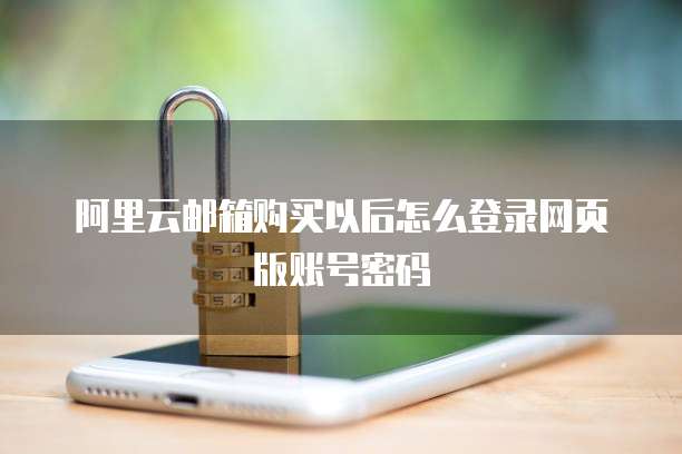 阿里云邮箱购买以后怎么登录网页版账号密码