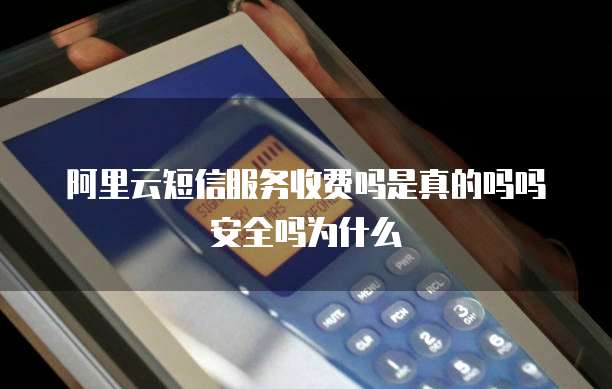 阿里云短信服务收费吗是真的吗吗安全吗为什么