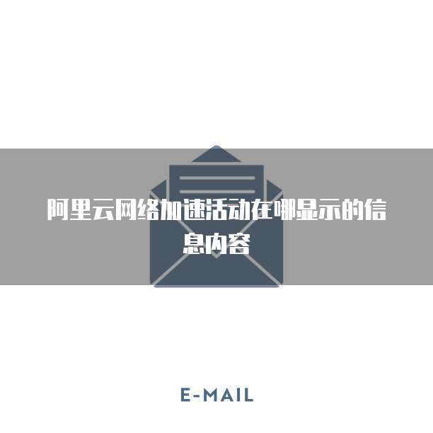 阿里云网络加速活动在哪显示的信息内容