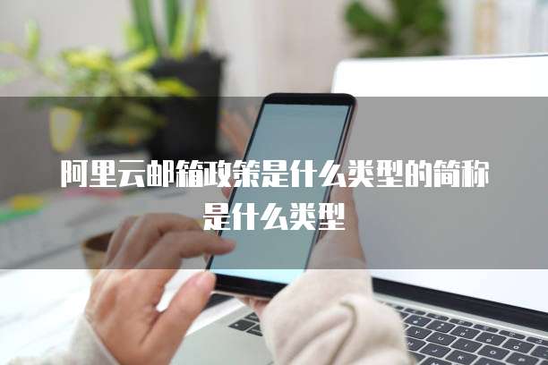 阿里云邮箱政策是什么类型的简称是什么类型