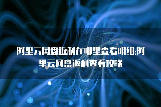 阿里云网盘返利在哪里查看明细:阿里云网盘返利查看攻略