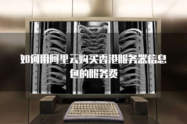 如何用阿里云购买香港服务器信息包的服务费