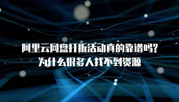 阿里云网盘打折活动真的靠谱吗?为什么很多人找不到资源
