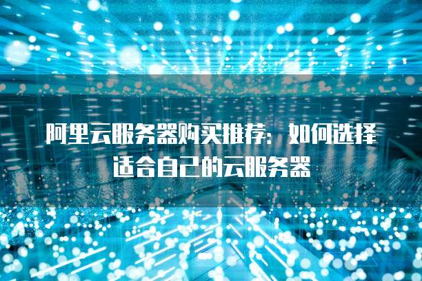 阿里云服务器购买推荐:如何选择适合自己的云服务器