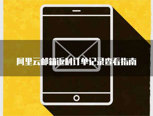 阿里云邮箱返利订单记录查看指南