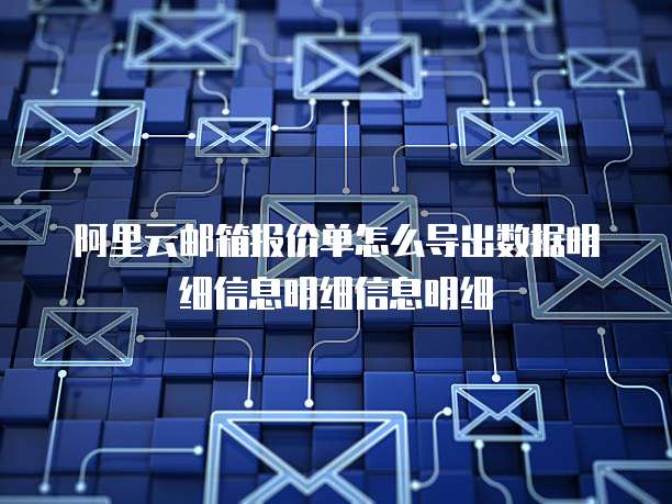 阿里云邮箱报价单怎么导出数据明细信息明细信息明细