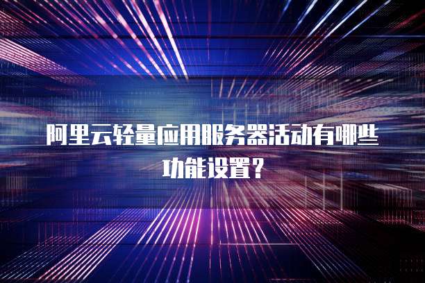 阿里云轻量应用服务器活动有哪些功能设置?