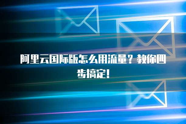 阿里云国际版怎么用流量?教你四步搞定!