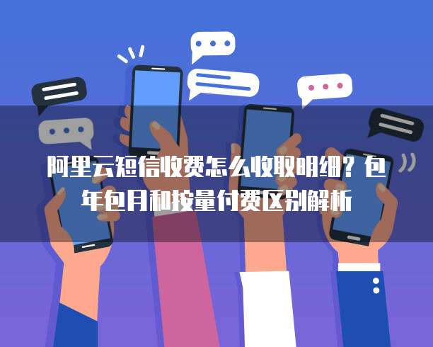 阿里云短信收费怎么收取明细？包年包月和按量付费区别解析