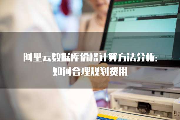 阿里云数据库价格计算方法分析:如何合理规划费用