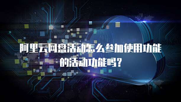 阿里云网盘活动怎么参加使用功能的活动功能吗?