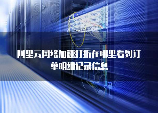 阿里云网络加速打折在哪里看到订单明细记录信息