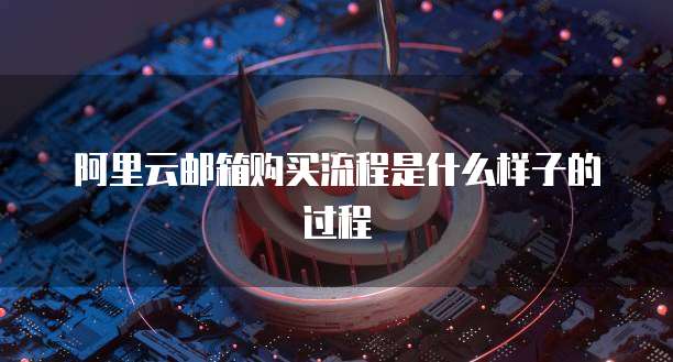 阿里云邮箱购买流程是什么样子的过程