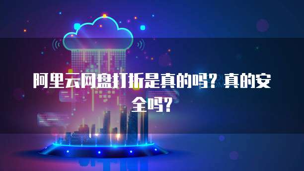 阿里云网盘打折是真的吗?真的安全吗?