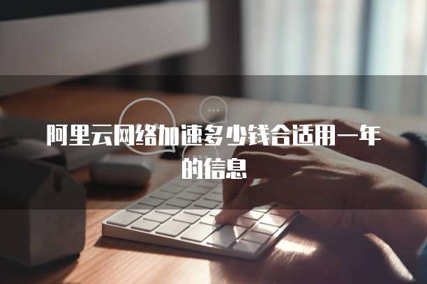 阿里云网络加速多少钱合适用一年的信息
