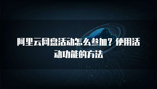 阿里云网盘活动怎么参加?使用活动功能的方法