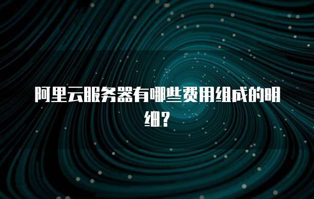 阿里云服务器有哪些费用组成的明细?