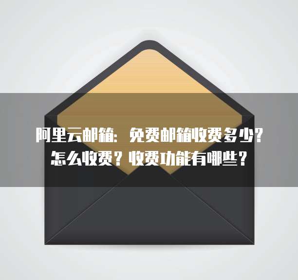 阿里云邮箱:免费邮箱收费多少?怎么收费?收费功能有哪些?