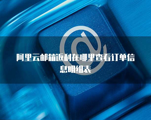 阿里云邮箱返利在哪里查看订单信息明细表