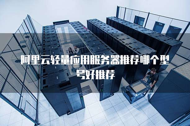 阿里云轻量应用服务器推荐哪个型号好推荐