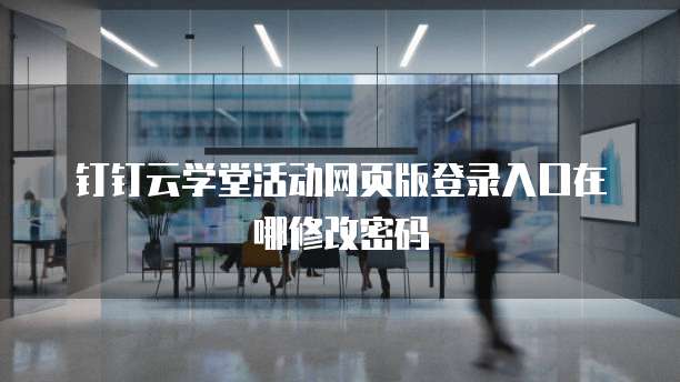 钉钉云学堂活动网页版登录入口在哪修改密码
