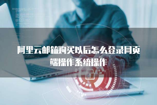 阿里云邮箱购买以后怎么登录网页端操作系统操作