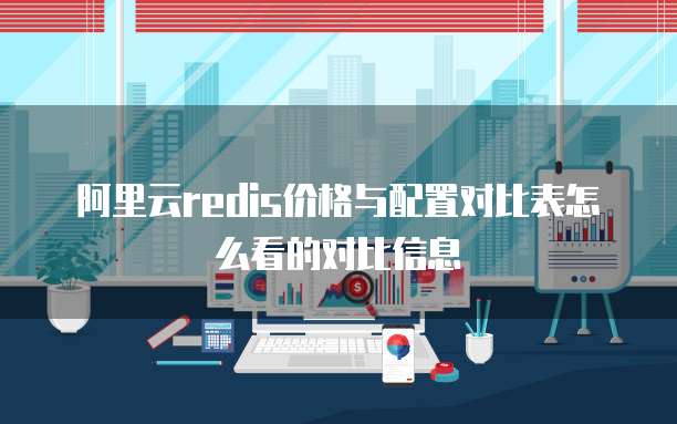 阿里云redis价格与配置对比表怎么看的对比信息