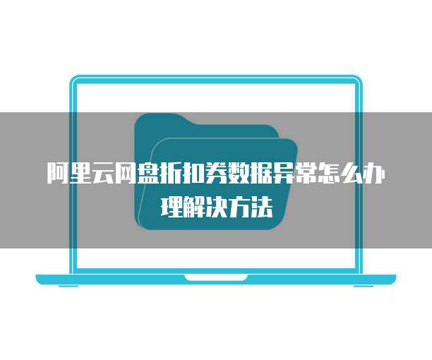 阿里云网盘折扣券数据异常怎么办理解决方法