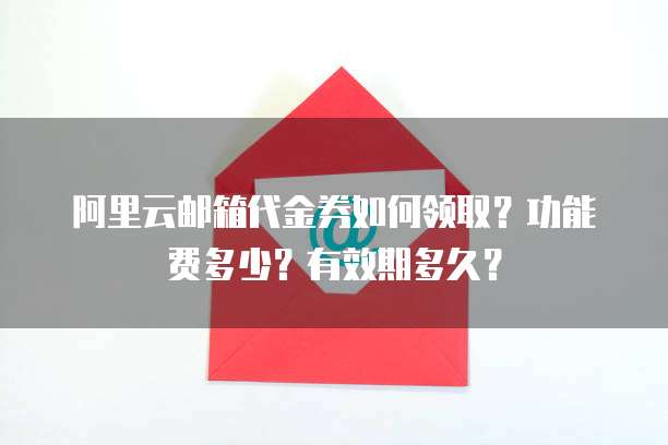 阿里云邮箱代金券如何领取?功能费多少?有效期多久?