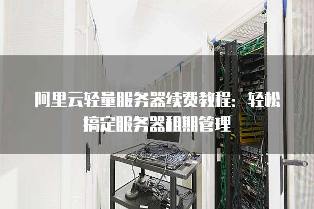 阿里云轻量服务器续费教程:轻松搞定服务器租期管理