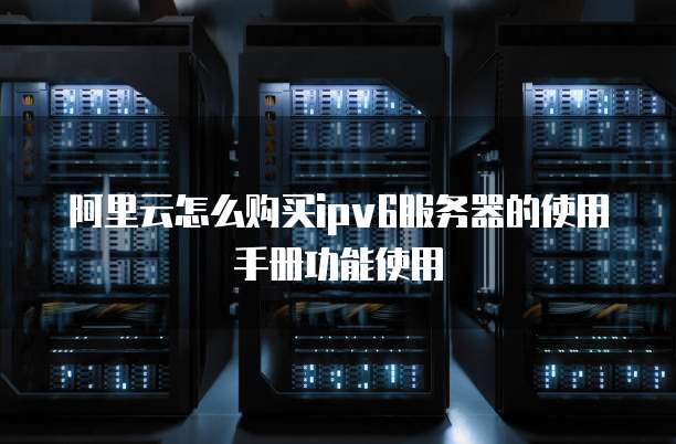 阿里云怎么购买ipv6服务器的使用手册功能使用