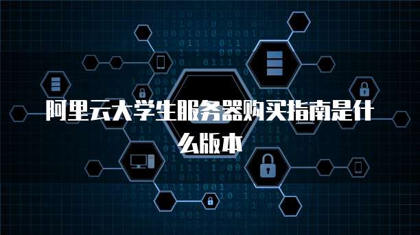 阿里云大学生服务器购买指南是什么版本
