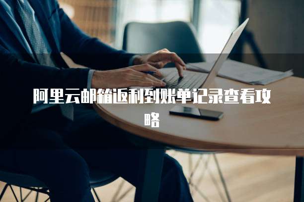 阿里云邮箱返利到账单记录查看攻略