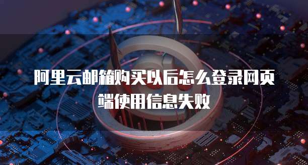 阿里云邮箱购买以后怎么登录网页端使用信息失败