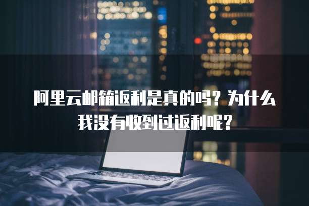 阿里云邮箱返利是真的吗？为什么我没有收到过返利呢？