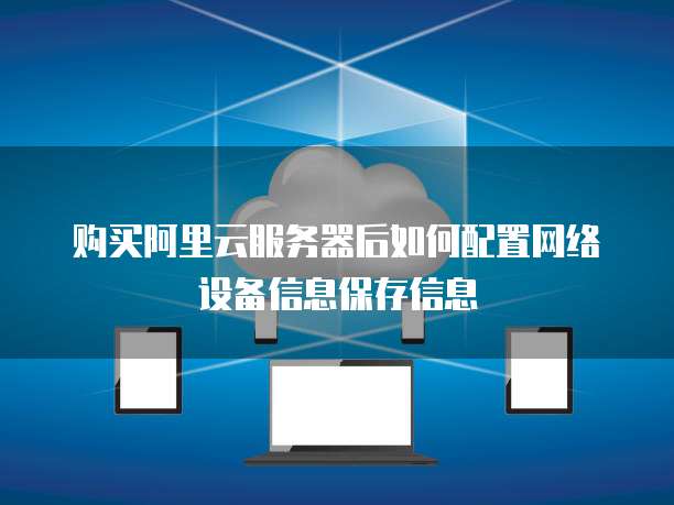 购买阿里云服务器后如何配置网络设备信息保存信息