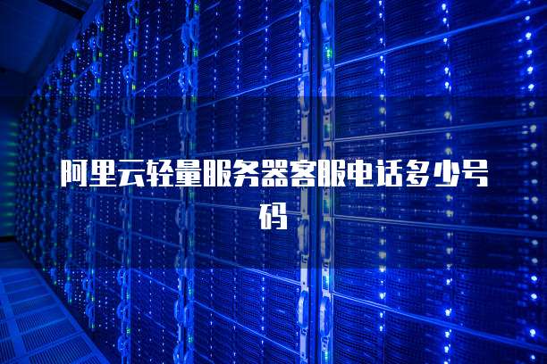 阿里云轻量服务器客服电话多少号码