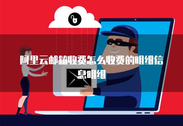 阿里云邮箱收费怎么收费的明细信息明细