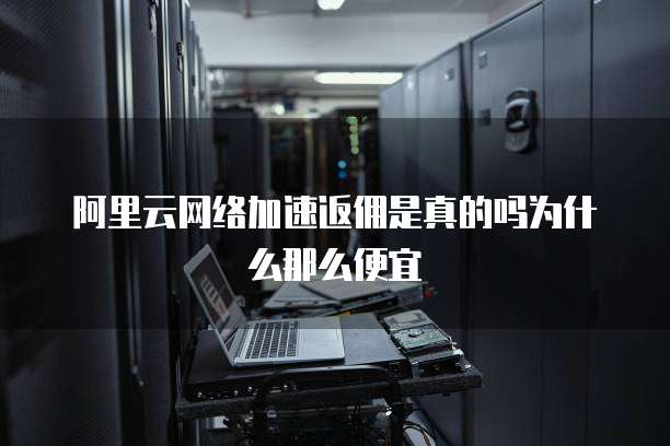 阿里云网络加速返佣是真的吗为什么那么便宜