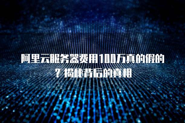 阿里云服务器费用100万真的假的?揭秘背后的真相