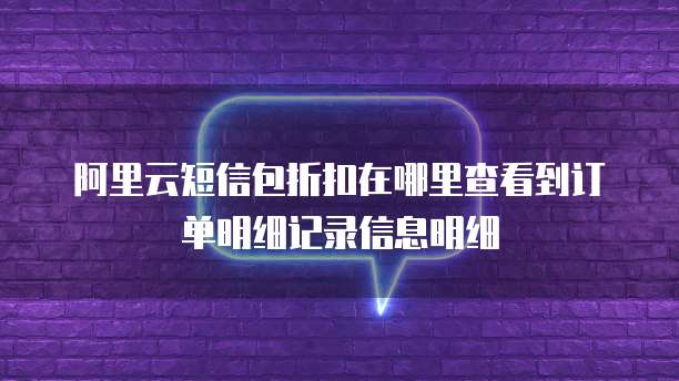 阿里云短信包折扣在哪里查看到订单明细记录信息明细