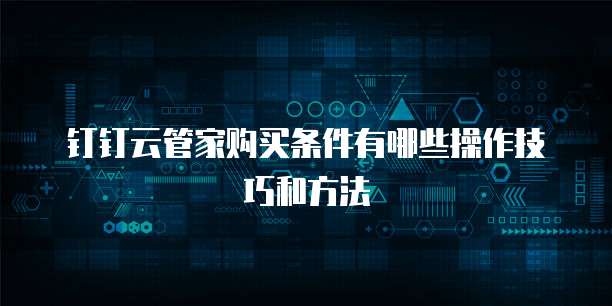 钉钉云管家购买条件有哪些操作技巧和方法